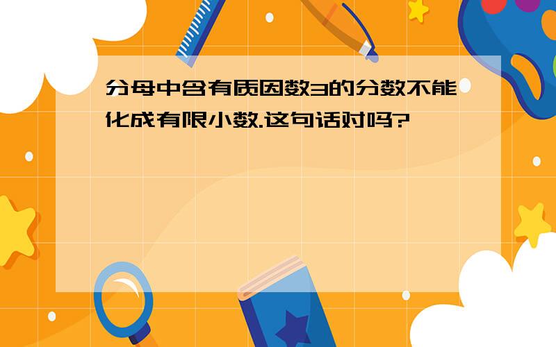 分母中含有质因数3的分数不能化成有限小数.这句话对吗?