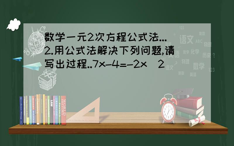 数学一元2次方程公式法...2.用公式法解决下列问题,请写出过程..7x-4=-2x^2