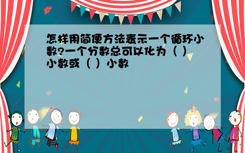 怎样用简便方法表示一个循环小数?一个分数总可以化为（ ）小数或（ ）小数