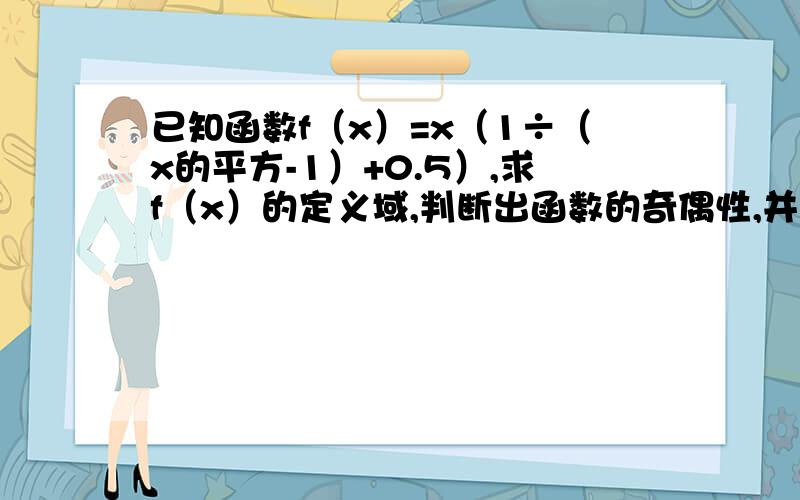 已知函数f（x）=x（1÷（x的平方-1）+0.5）,求f（x）的定义域,判断出函数的奇偶性,并证明