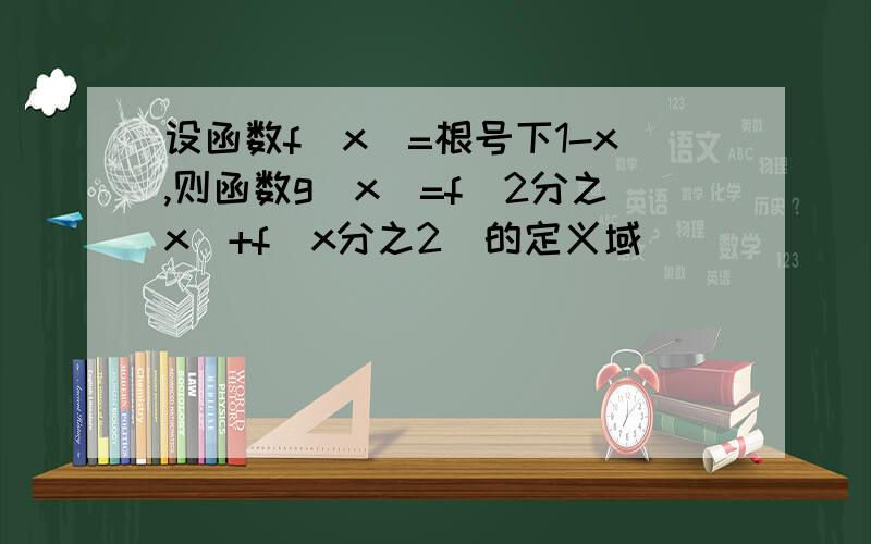 设函数f(x)=根号下1-x,则函数g(x)=f(2分之x)+f(x分之2)的定义域