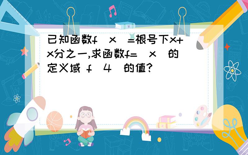 已知函数f（x）=根号下x+x分之一,求函数f=（x）的定义域 f（4）的值?