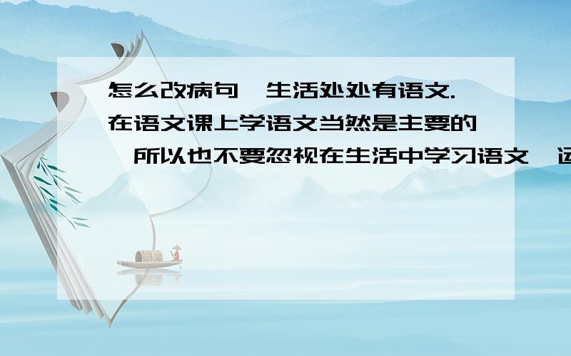 怎么改病句,生活处处有语文.在语文课上学语文当然是主要的,所以也不要忽视在生活中学习语文,运用语文.