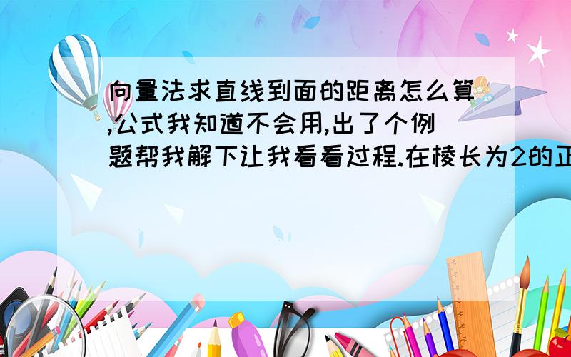 向量法求直线到面的距离怎么算,公式我知道不会用,出了个例题帮我解下让我看看过程.在棱长为2的正方体ABCD-A1B1C1D1中,E是面A1B1AB的中心,F,M,N是BC,DD1,C1D1的中点.图不好画,我就说坐标了,A是（0,0