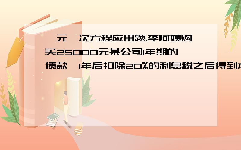 一元一次方程应用题.李阿姨购买25000元某公司1年期的债款,1年后扣除20%的利息税之后得到本息和26000元,这种债款的年利率是多少?答案等于30% 25000+25000x*(1-20%)=26000 这个算出来是0.05=5% 所以是错