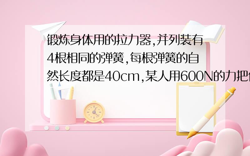 锻炼身体用的拉力器,并列装有4根相同的弹簧,每根弹簧的自然长度都是40cm,某人用600N的力把他们拉长至1.6m,则（ ）A.人的每只手受到拉力器的拉力为300NB.每根弹簧产生的弹力为150NC.每根弹簧