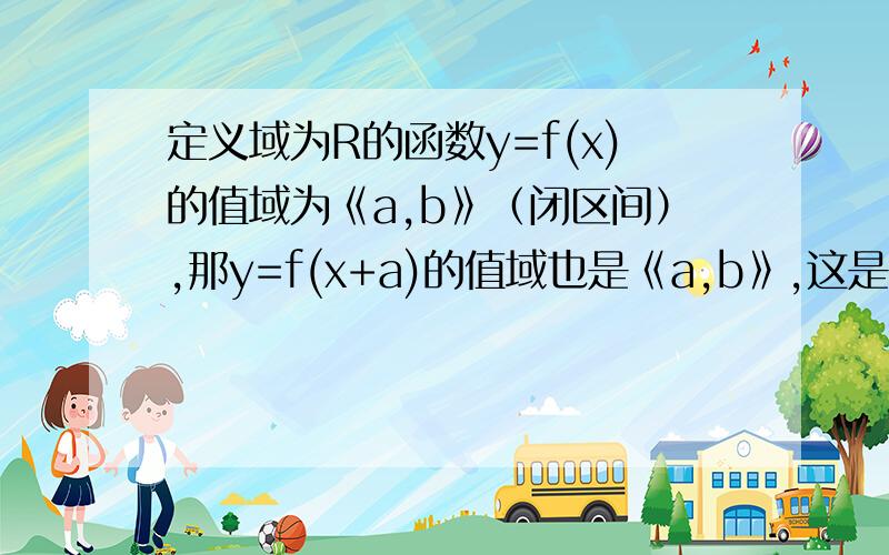 定义域为R的函数y=f(x)的值域为《a,b》（闭区间）,那y=f(x+a)的值域也是《a,b》,这是为什么,能说明白点吗