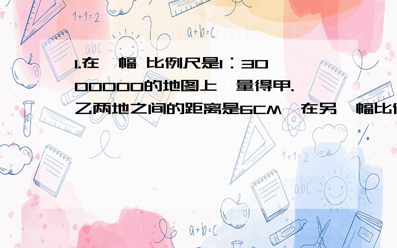 1.在一幅 比例尺是1：3000000的地图上,量得甲.乙两地之间的距离是6CM,在另一幅比例尺是1：2000000的地图上,两地之间的图上距离是多少?2.两个互相咬合的齿轮,大齿轮有40个齿,每分钟转90转,小齿