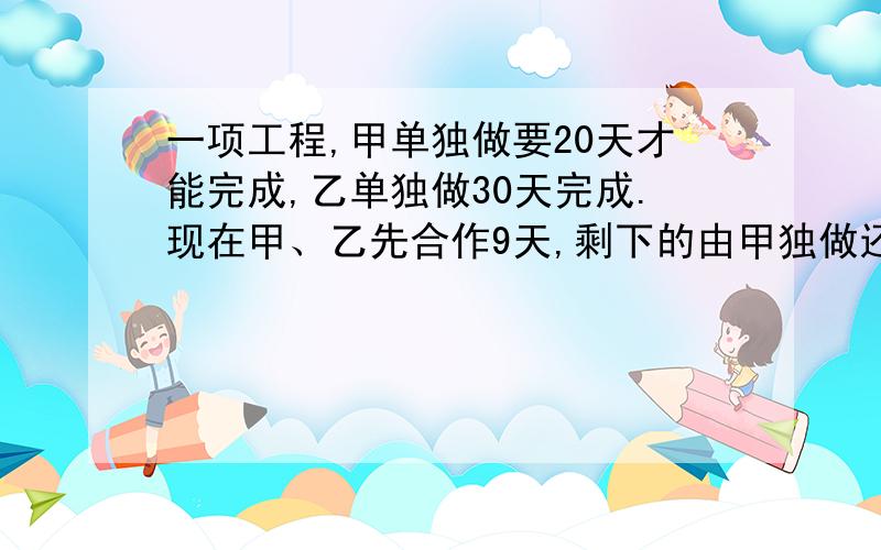 一项工程,甲单独做要20天才能完成,乙单独做30天完成.现在甲、乙先合作9天,剩下的由甲独做还需要几天完成任务?