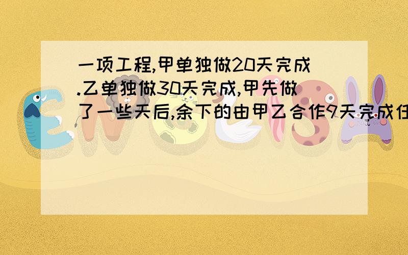 一项工程,甲单独做20天完成.乙单独做30天完成,甲先做了一些天后,余下的由甲乙合作9天完成任务.问:甲先做了多少天?