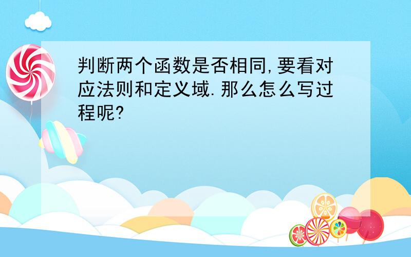 判断两个函数是否相同,要看对应法则和定义域.那么怎么写过程呢?