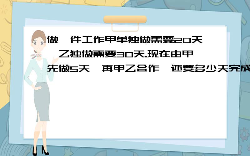 做一件工作甲单独做需要20天,乙独做需要30天.现在由甲先做5天,再甲乙合作,还要多少天完成?快啊,列式和得数,得数等于9天,