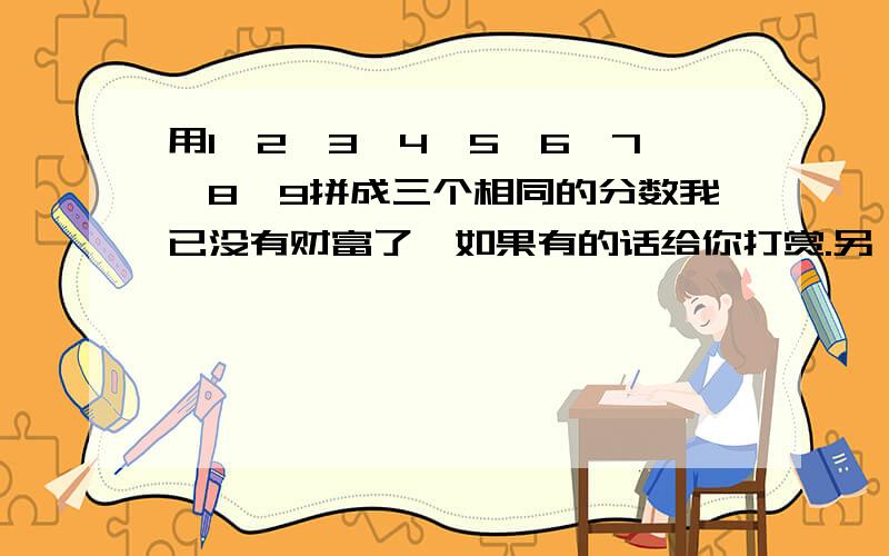 用1、2、3、4、5、6、7、8、9拼成三个相同的分数我已没有财富了,如果有的话给你打赏.另：