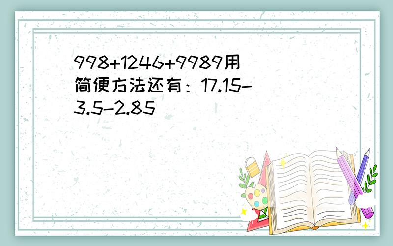 998+1246+9989用简便方法还有：17.15-（3.5-2.85）