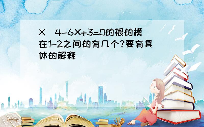 X^4-6X+3=0的根的模在1-2之间的有几个?要有具体的解释