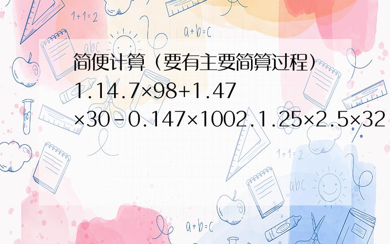 简便计算（要有主要简算过程）1.14.7×98+1.47×30-0.147×1002.1.25×2.5×32