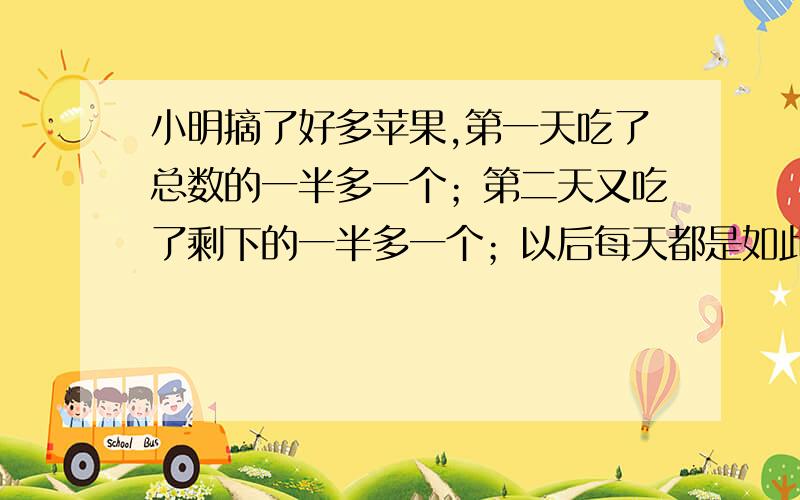 小明摘了好多苹果,第一天吃了总数的一半多一个；第二天又吃了剩下的一半多一个；以后每天都是如此!小明摘了些苹果,第一天吃了总数的一半,又吃了一个；第二天吃了剩下的一半多吃了一