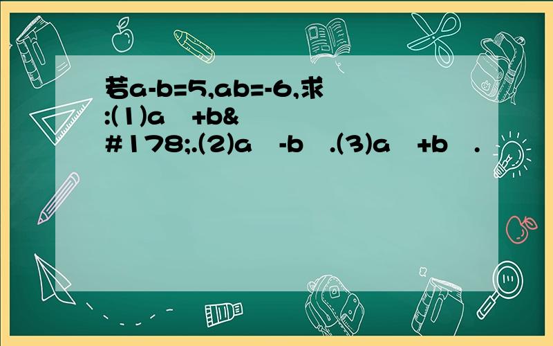 若a-b=5,ab=-6,求:(1)a²+b².(2)a²-b².(3)a³+b³.