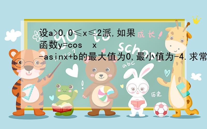 设a>0,0≤x≤2派,如果函数y=cos²x-asinx+b的最大值为0,最小值为-4.求常数a b