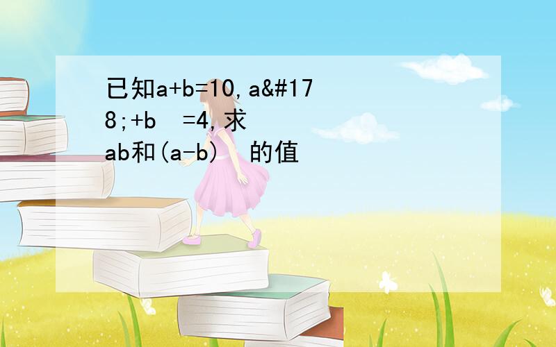 已知a+b=10,a²+b²=4,求ab和(a-b)²的值