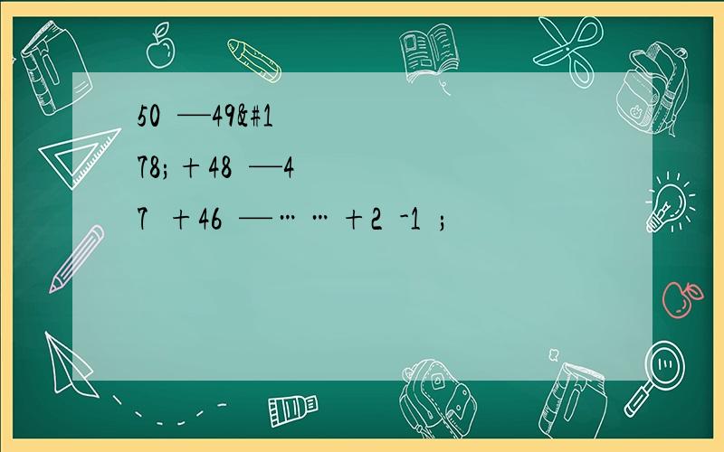 50²—49²+48²—47²+46²—……+2²-1²;