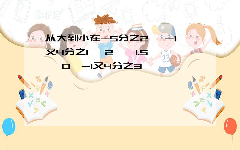 从大到小在-5分之2、 -1又4分之1、 2 、 1.5、 0、-1又4分之3