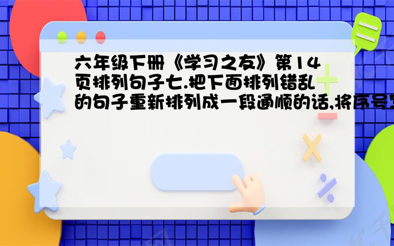 六年级下册《学习之友》第14页排列句子七.把下面排列错乱的句子重新排列成一段通顺的话,将序号写在括号里.（ ）于是,松赞干布向唐朝求亲,唐太宗便把本家女儿文成公主嫁给了他.（ ）公