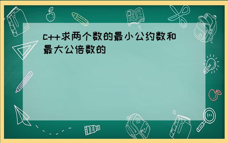 c++求两个数的最小公约数和最大公倍数的