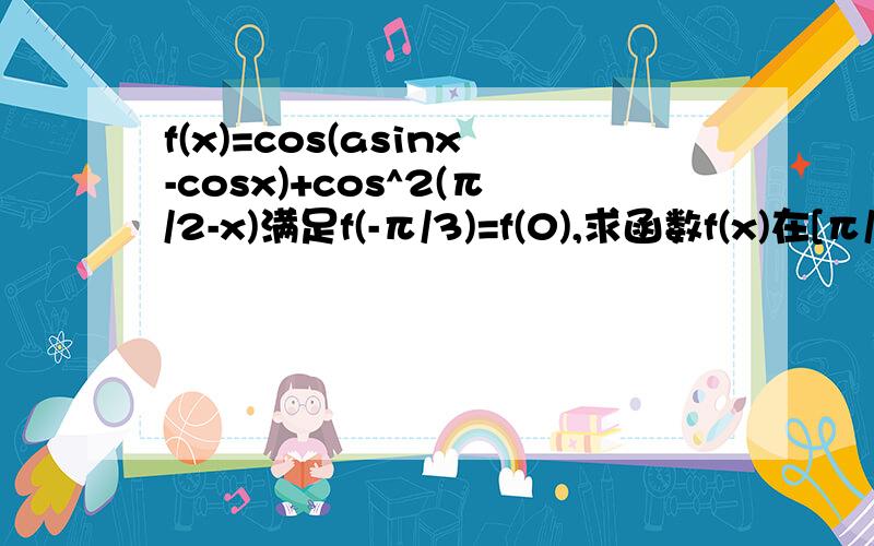 f(x)=cos(asinx-cosx)+cos^2(π/2-x)满足f(-π/3)=f(0),求函数f(x)在[π/4,11π/24]上最大值和最小值