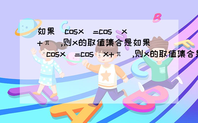 如果|cosx|=cos(x+π),则x的取值集合是如果|cosx|=cos（x+π）,则x的取值集合是（ ）就是写一个大概是x大于等于什么小于等于什么2k派之类的集合要说出为什么