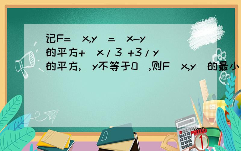 记F=(x,y)=(x-y)的平方+（x/3 +3/y)的平方,（y不等于0）,则F（x,y)的最小值为不要复制的答案!