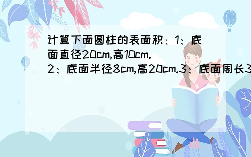 计算下面圆柱的表面积：1：底面直径20cm,高10cm.2：底面半径8cm,高20cm.3：底面周长32.4dm,高10dm.2：1：一种圆柱饮料罐底面直径约6cm,高15cm,这个饮料罐的表面积是多少?急用,越快越好!