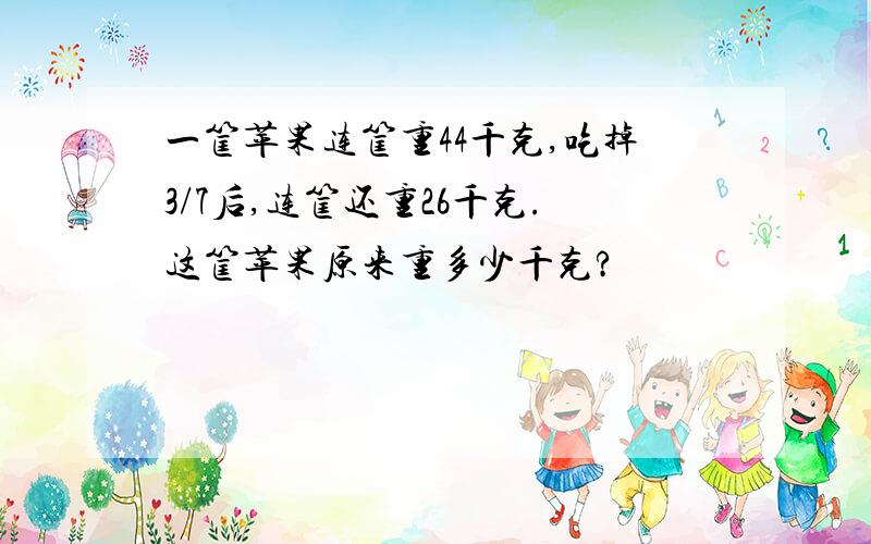 一筐苹果连筐重44千克,吃掉3/7后,连筐还重26千克.这筐苹果原来重多少千克?