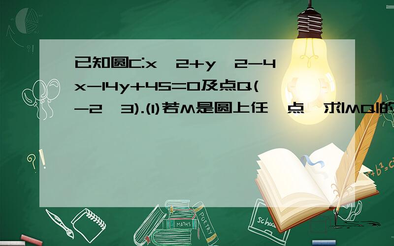 已知圆C:x^2+y^2-4x-14y+45=0及点Q(-2,3).(1)若M是圆上任一点,求|MQ|的最大值和最小值;那个哥哥姐姐帮额``555!