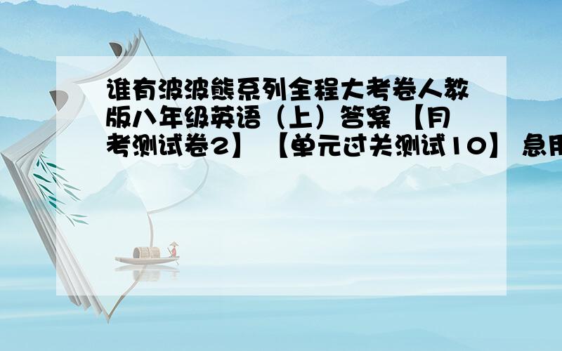 谁有波波熊系列全程大考卷人教版八年级英语（上）答案 【月考测试卷2】 【单元过关测试10】 急用!