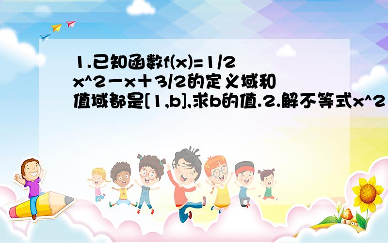 1.已知函数f(x)=1/2x^2－x＋3/2的定义域和值域都是[1,b],求b的值.2.解不等式x^2－4│x│＜-3.3.设f(x)是偶函数,g(x)是奇函数,定义域都是{x│x≠±1},且f(x)＋g(x)=1/x－1,求f(x),g(x).