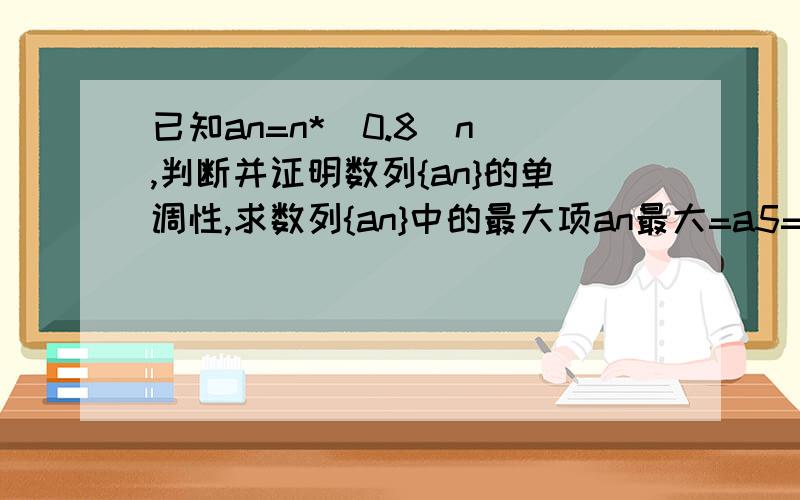 已知an=n*（0.8^n）,判断并证明数列{an}的单调性,求数列{an}中的最大项an最大=a5=a4=1024/625