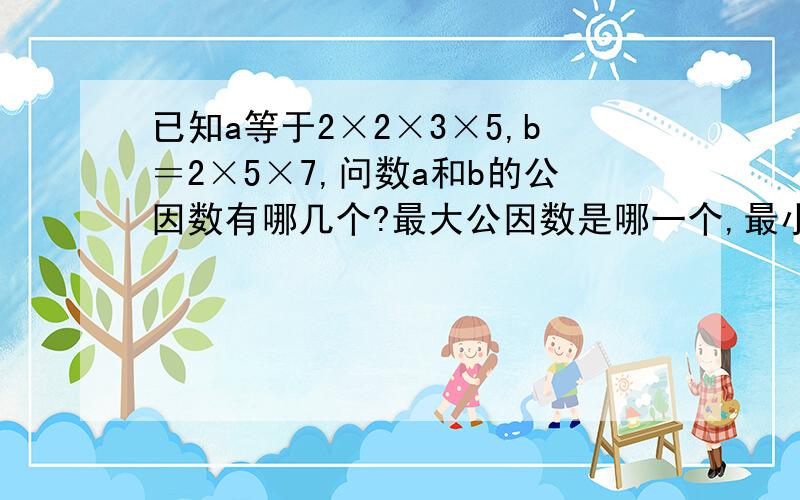 已知a等于2×2×3×5,b＝2×5×7,问数a和b的公因数有哪几个?最大公因数是哪一个,最小公倍数是多少?快·~坐等打错了是b=2×3×5×7