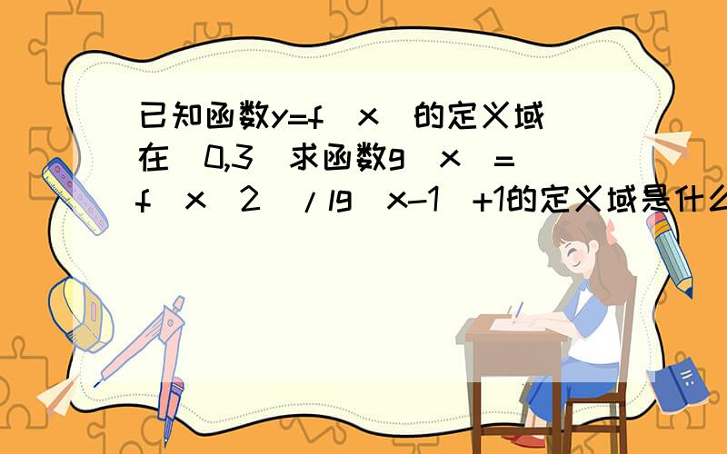 已知函数y=f(x)的定义域在(0,3)求函数g(x)=f(x^2)/lg(x-1)+1的定义域是什么为什么到最后 x