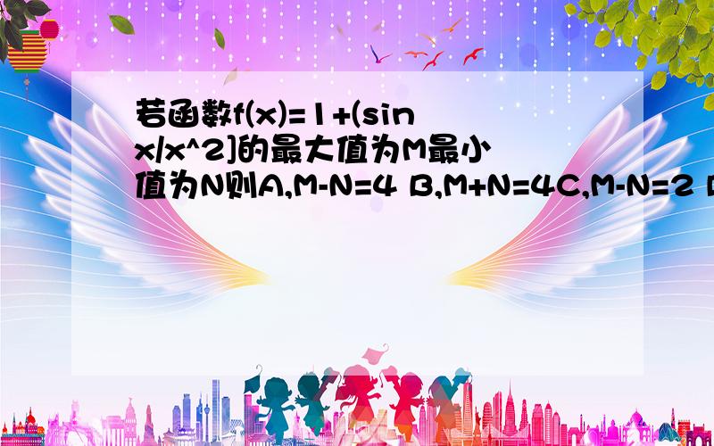 若函数f(x)=1+(sinx/x^2]的最大值为M最小值为N则A,M-N=4 B,M+N=4C,M-N=2 D,M+N=2给个理由！回答者：★Creolophus - 魔法师 四级还有这等事？对于你你还未学三角函数图像与性质学了就会发现你说的有误