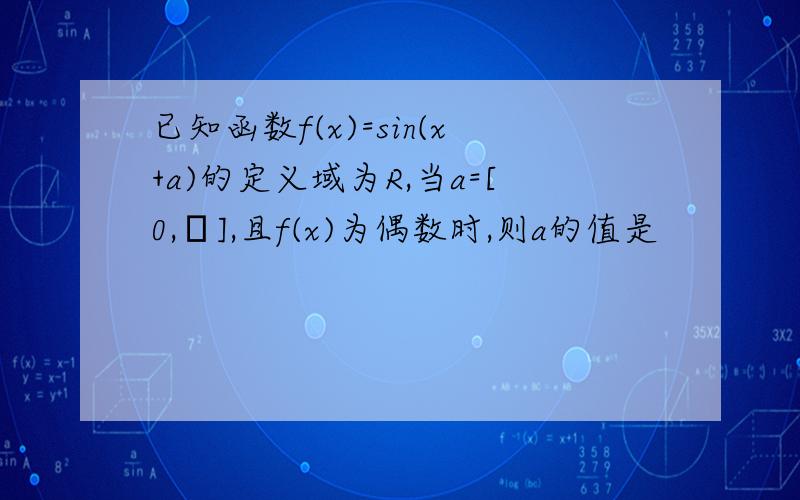 已知函数f(x)=sin(x+a)的定义域为R,当a=[0,π],且f(x)为偶数时,则a的值是