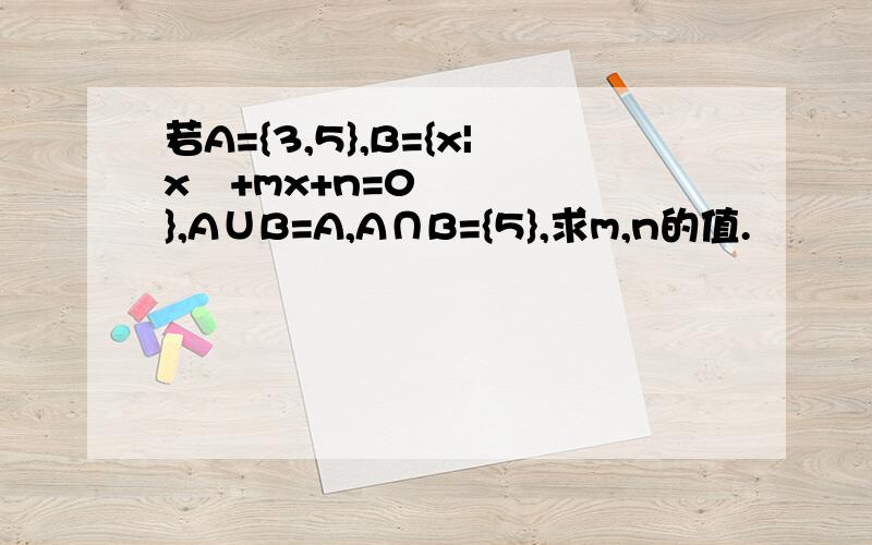 若A={3,5},B={x|x²+mx+n=0},A∪B=A,A∩B={5},求m,n的值.