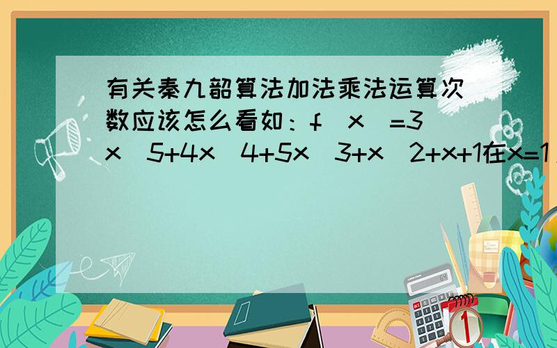 有关秦九韶算法加法乘法运算次数应该怎么看如：f(x)=3x^5+4x^4+5x^3+x^2+x+1在x=1/2时 需要做乘法和加法的次数分别是（ ）
