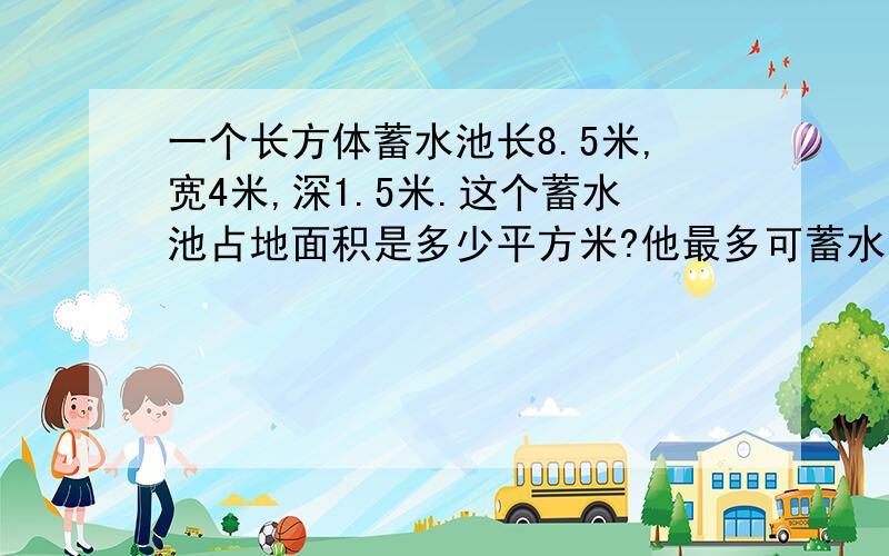 一个长方体蓄水池长8.5米,宽4米,深1.5米.这个蓄水池占地面积是多少平方米?他最多可蓄水多少立方米?