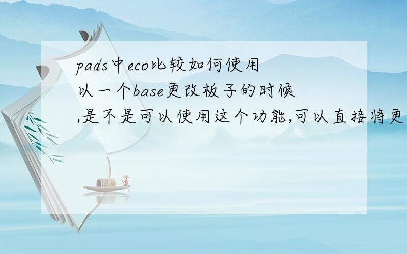 pads中eco比较如何使用以一个base更改板子的时候,是不是可以使用这个功能,可以直接将更改输入到pads layout中去,但是不知道具体步骤是怎么样的,