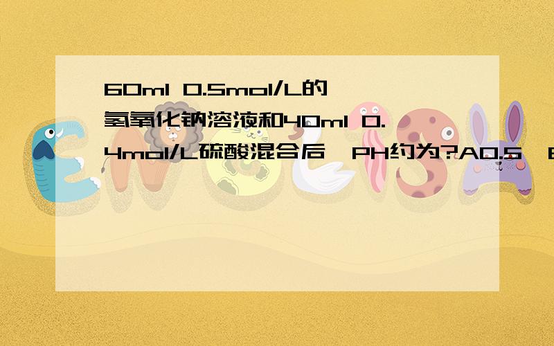 60ml 0.5mol/L的氢氧化钠溶液和40ml 0.4mol/L硫酸混合后,PH约为?A0.5,B1.7,C2,D13.2