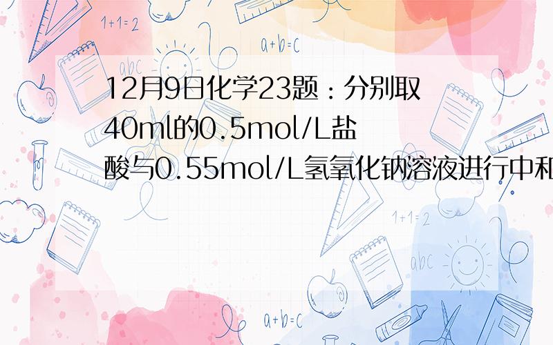 12月9日化学23题：分别取40ml的0.5mol/L盐酸与0.55mol/L氢氧化钠溶液进行中和反应,通过测定反应过程中所放出的热量可计算中和热,（4）某学生实验记录数据如下：实验序号起始温度t1℃终止温度