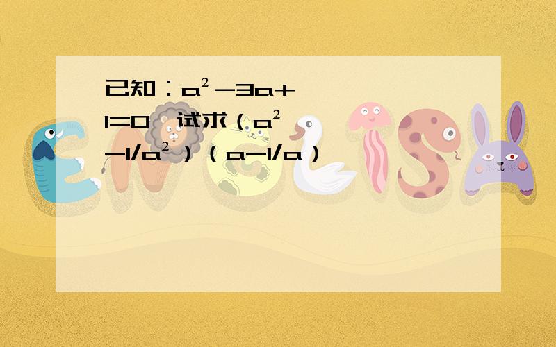 已知：a²-3a+1=0,试求（a²-1/a²）（a-1/a）