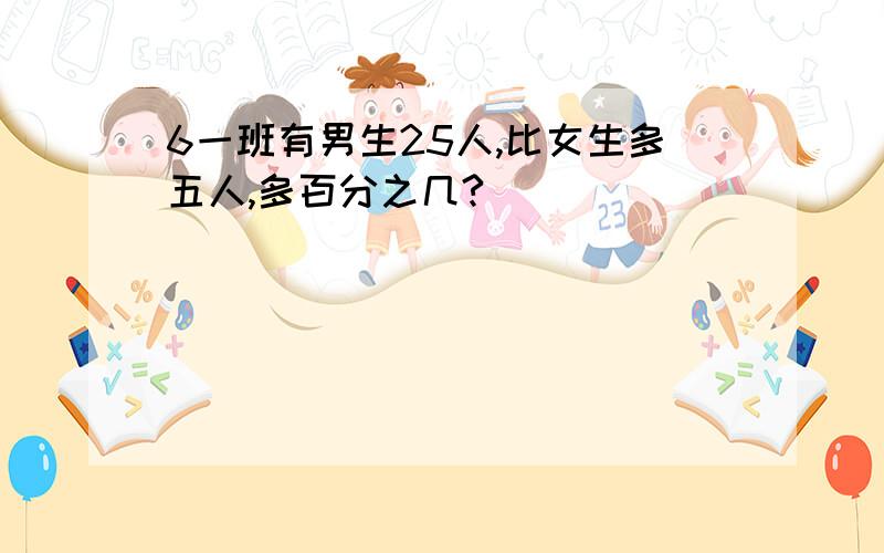 6一班有男生25人,比女生多五人,多百分之几?