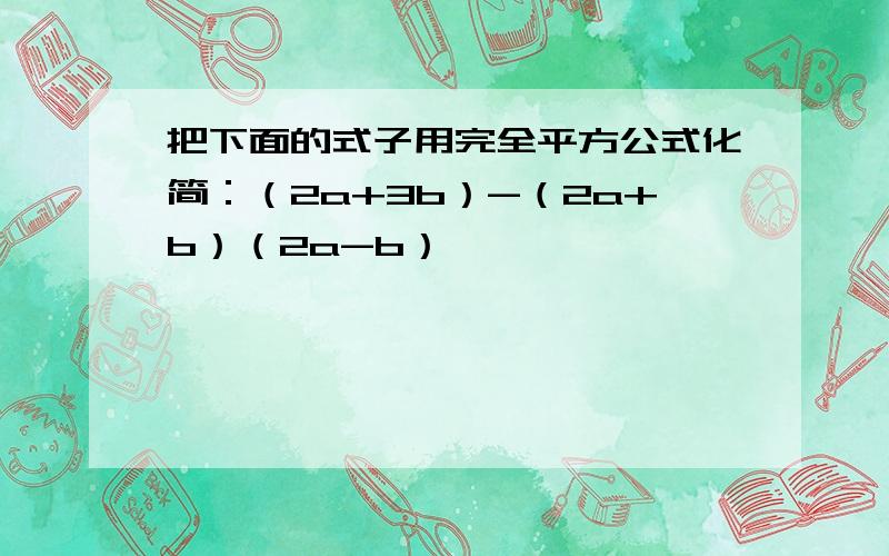 把下面的式子用完全平方公式化简：（2a+3b）-（2a+b）（2a-b）